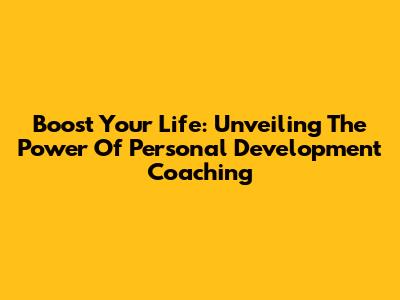 Boost Your Life: Unveiling The Power Of Personal Development Coaching