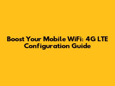 Boost Your Mobile WiFi: 4G LTE Configuration Guide