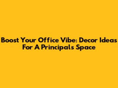 Boost Your Office Vibe: Decor Ideas For A Principal's Space