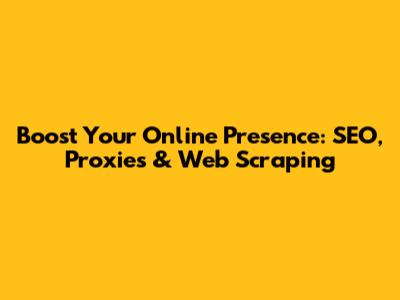 Boost Your Online Presence: SEO, Proxies & Web Scraping