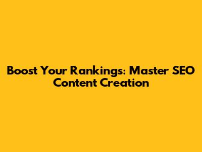 Boost Your Rankings: Master SEO Content Creation