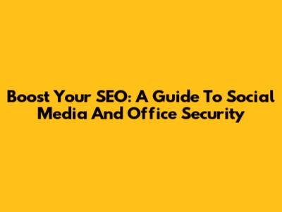 Boost Your SEO: A Guide To Social Media And Office Security