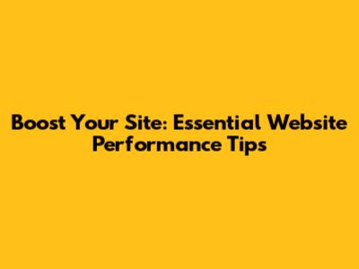 Boost Your Site: Essential Website Performance Tips