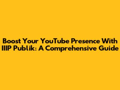 Boost Your YouTube Presence With IIIP Publik: A Comprehensive Guide