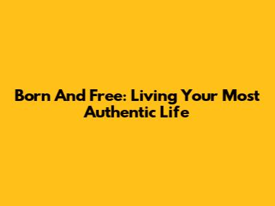 Born And Free: Living Your Most Authentic Life