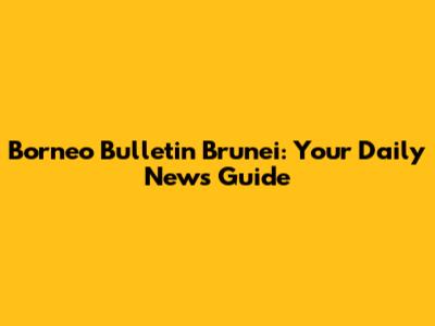 Borneo Bulletin Brunei: Your Daily News Guide