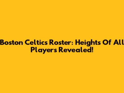 Boston Celtics Roster: Heights Of All Players Revealed!