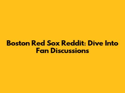 Boston Red Sox Reddit: Dive Into Fan Discussions