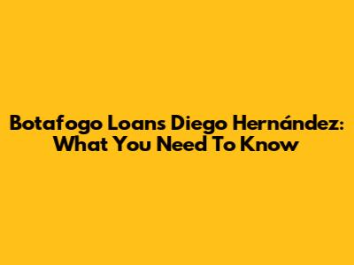 Botafogo Loans Diego Hernández: What You Need To Know