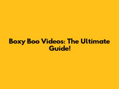 Boxy Boo Videos: The Ultimate Guide!