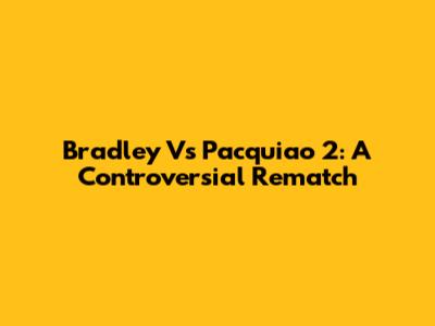 Bradley Vs Pacquiao 2: A Controversial Rematch