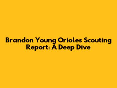Brandon Young Orioles Scouting Report: A Deep Dive