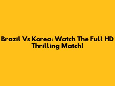 Brazil Vs Korea: Watch The Full HD Thrilling Match!