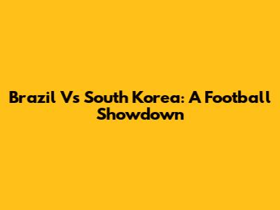 Brazil Vs South Korea: A Football Showdown