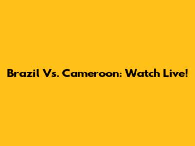 Brazil Vs. Cameroon: Watch Live!