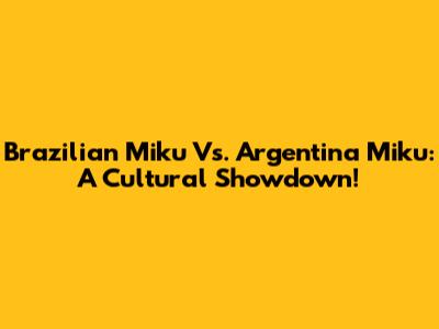 Brazilian Miku Vs. Argentina Miku: A Cultural Showdown!