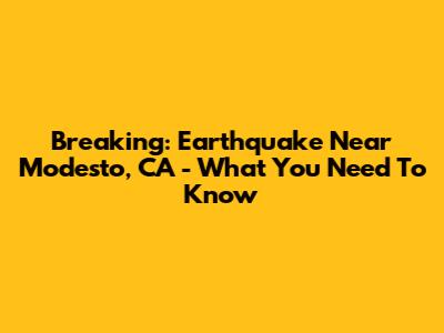 Breaking: Earthquake Near Modesto, CA - What You Need To Know