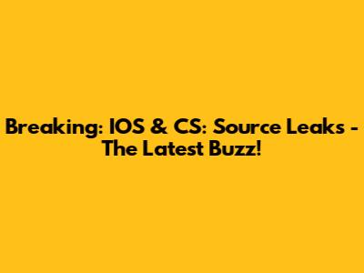 Breaking: IOS & CS: Source Leaks - The Latest Buzz!