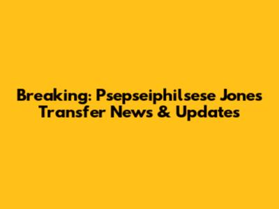 Breaking: Psepseiphilsese Jones Transfer News & Updates