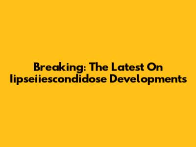 Breaking: The Latest On Iipseiiescondidose Developments