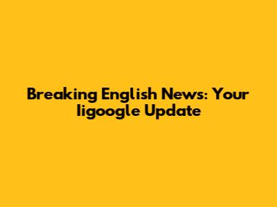 Breaking English News: Your Iigoogle Update