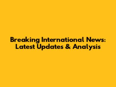 Breaking International News: Latest Updates & Analysis