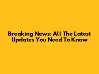 Breaking News: All The Latest Updates You Need To Know