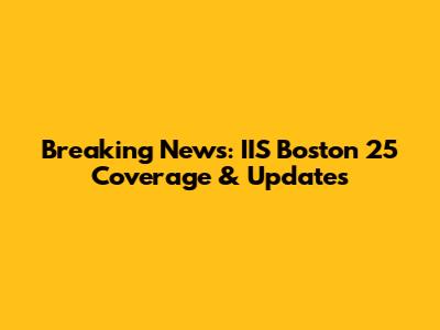 Breaking News: IIS Boston 25 Coverage & Updates
