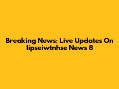 Breaking News: Live Updates On Iipseiwtnhse News 8