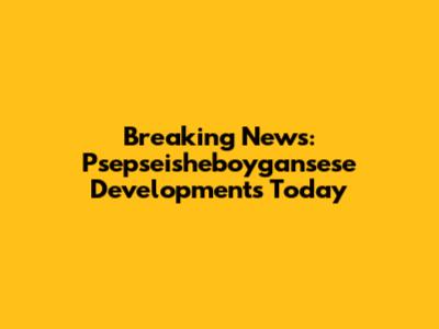 Breaking News: Psepseisheboygansese Developments Today