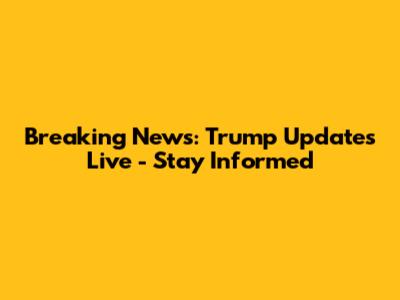 Breaking News: Trump Updates Live - Stay Informed