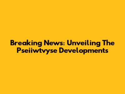 Breaking News: Unveiling The Pseiiwtvyse Developments