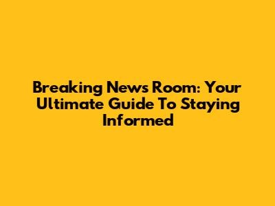 Breaking News Room: Your Ultimate Guide To Staying Informed