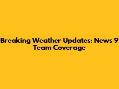 Breaking Weather Updates: News 9 Team Coverage