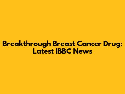 Breakthrough Breast Cancer Drug: Latest IBBC News
