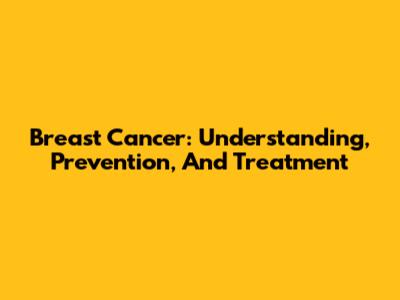 Breast Cancer: Understanding, Prevention, And Treatment
