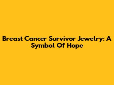 Breast Cancer Survivor Jewelry: A Symbol Of Hope