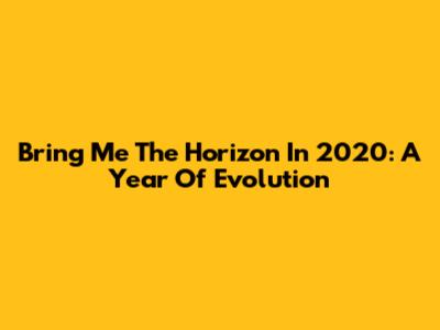 Bring Me The Horizon In 2020: A Year Of Evolution