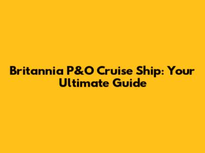 Britannia P&O Cruise Ship: Your Ultimate Guide