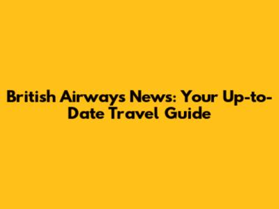 British Airways News: Your Up-to-Date Travel Guide