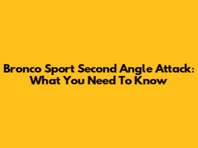 Bronco Sport Second Angle Attack: What You Need To Know