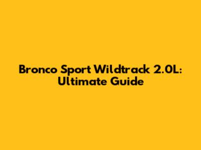 Bronco Sport Wildtrack 2.0L: Ultimate Guide