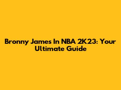 Bronny James In NBA 2K23: Your Ultimate Guide