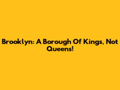Brooklyn: A Borough Of Kings, Not Queens!