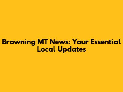 Browning MT News: Your Essential Local Updates