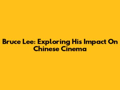 Bruce Lee: Exploring His Impact On Chinese Cinema