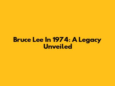 Bruce Lee In 1974: A Legacy Unveiled