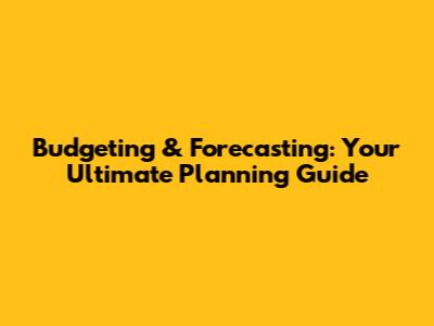 Budgeting & Forecasting: Your Ultimate Planning Guide