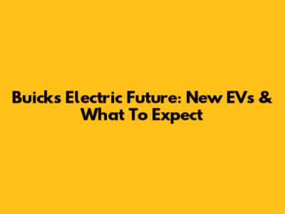 Buick's Electric Future: New EVs & What To Expect