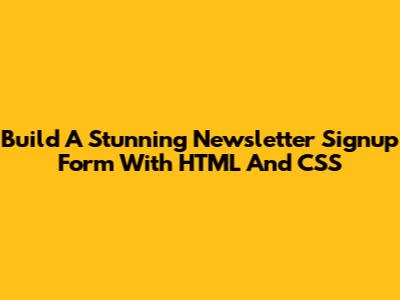 Build A Stunning Newsletter Signup Form With HTML And CSS